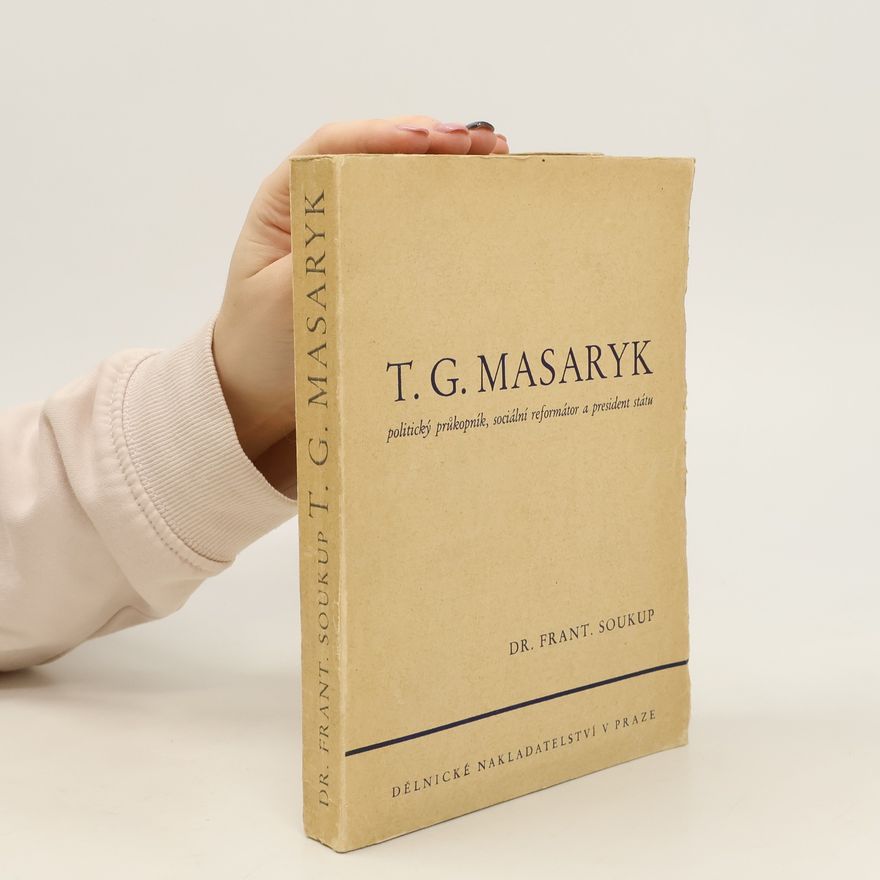 František Soukup T. G. Masaryk. Politický průkopník, sociální reformátor a president státu