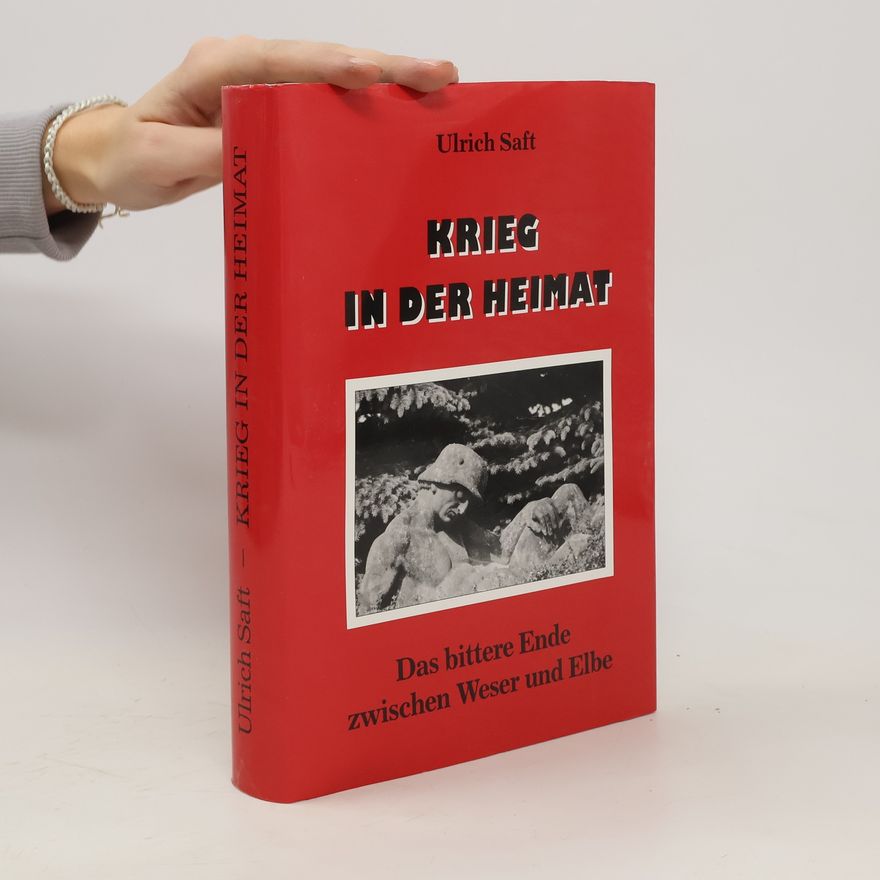 Ulrich Saft Krieg in der Heimat - das bittere Ende zwischen Weser und Elbe