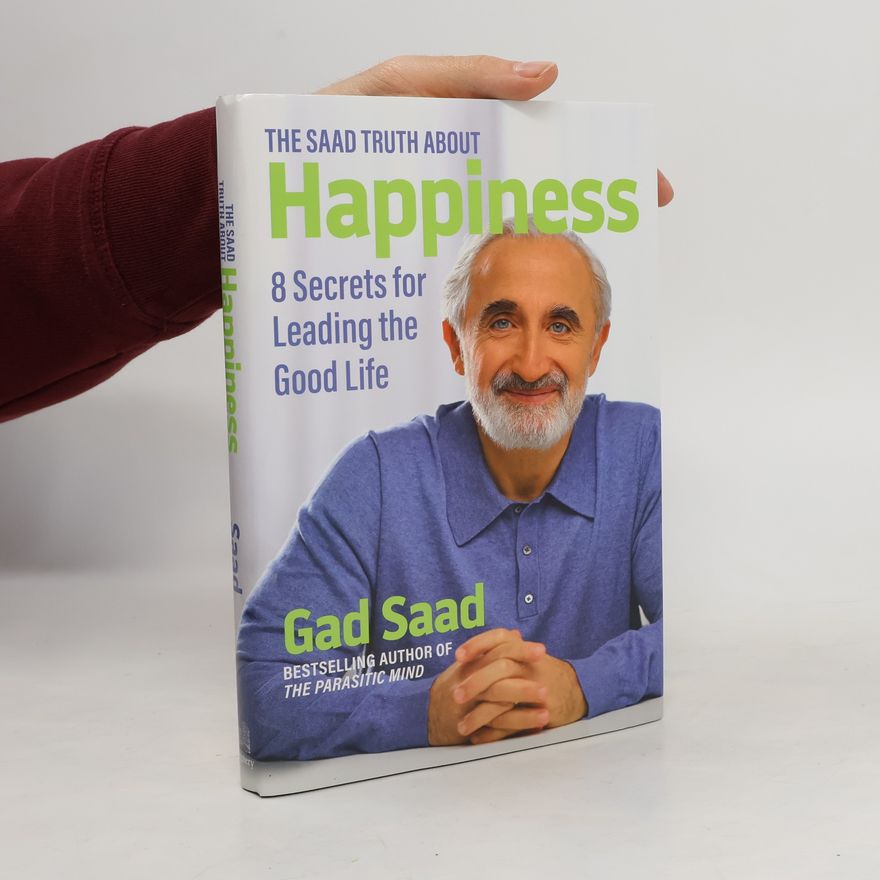 Gad Saad The Saad Truth about Happiness: 8 Secrets for Leading the Good Life