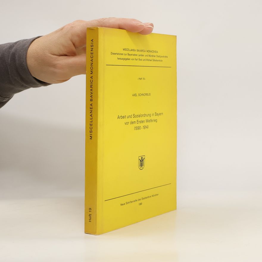 Axel Schnorbus Miscellanea Bavarica Monacensia. Heft 19. Arbeit und Socialordnung in Bayern vor dem Ersten Weltkrieg (1890 - 1914)