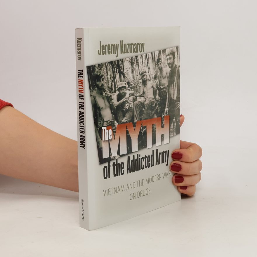 Jeremy Kuzmarov The Myth of the Addicted Army: Vietnam and the Modern War on Drugs