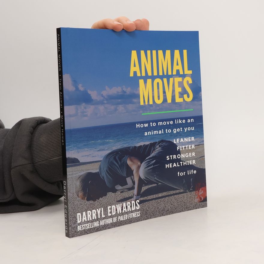 Darryl Edwards Animal Moves: How to Move Like an Animal to Get You Leaner, Fitter, Stronger and Healthier for Life