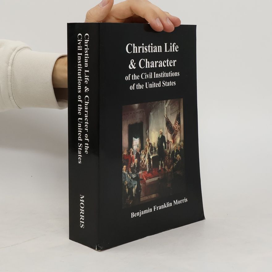 Benjamin Franklin Morris Christian Life and Character of the Civil Institutions of the United States