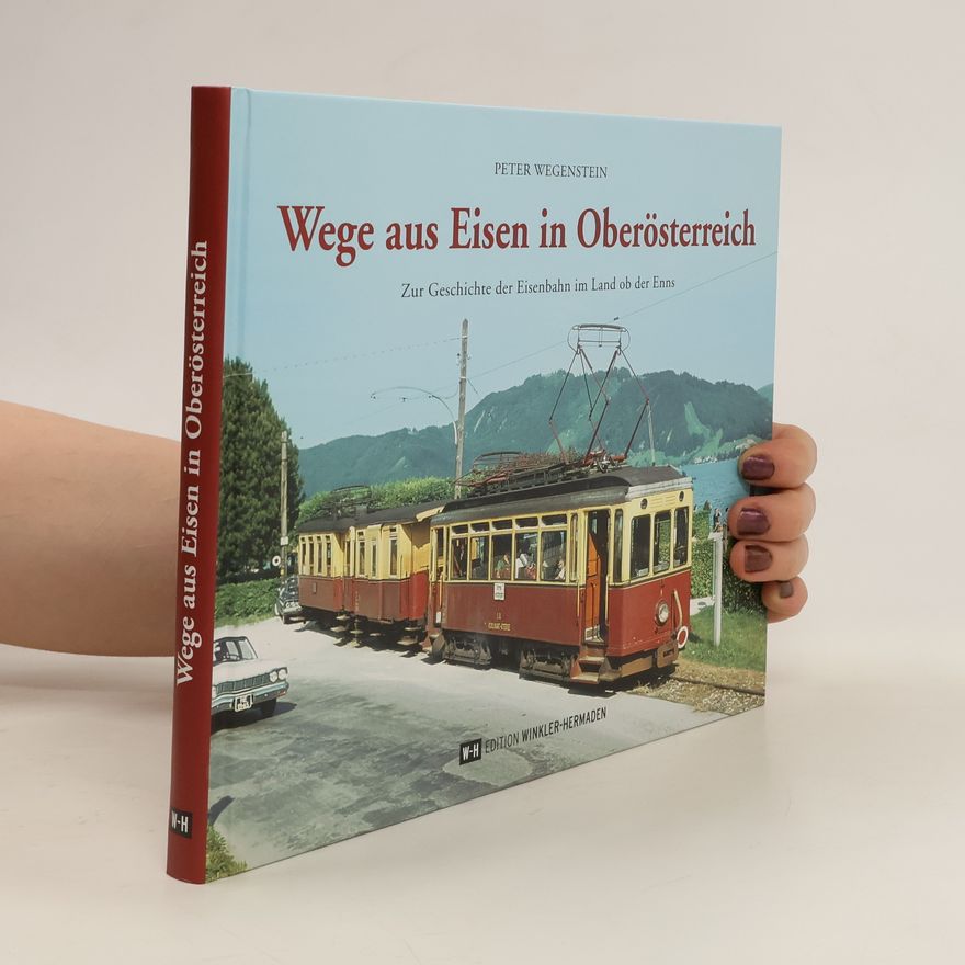 Peter Wegenstein Wege aus Eisen in Oberösterreich. Zur Geschichte der Eisenbahn im Land ob der Enns