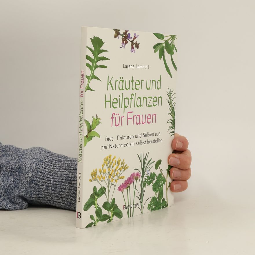 Larena Lambert Kräuter und Heilpflanzen für Frauen: Tees, Tinkturen und Salben aus der Naturmedizin selbst herstellen