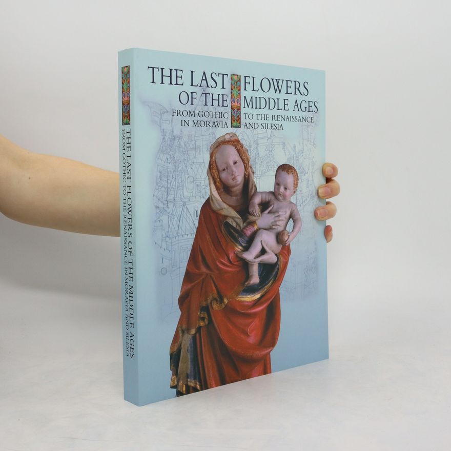 Ivo Hlobil The last flowers of the middle ages : from the gothic to the renaissance in Moravia and Silesia