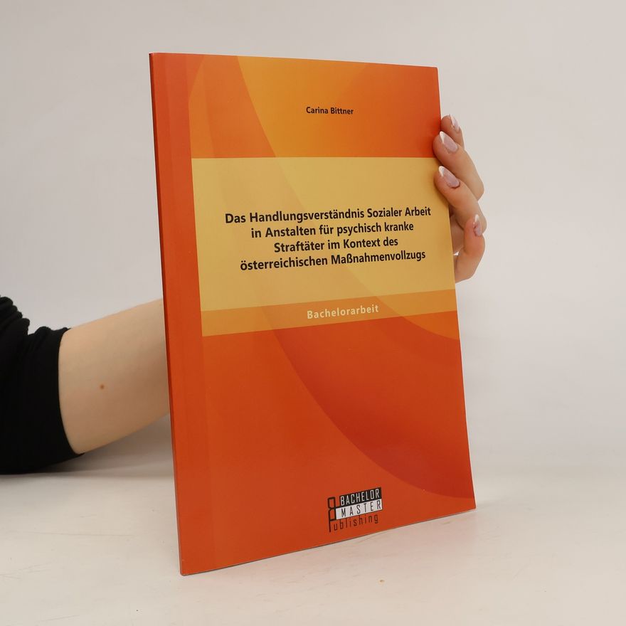 Carina Bittner Das Handlungsverständnis Sozialer Arbeit in Anstalten für psychisch kranke Straftäter im Kontext des österreichischen Maßnahmenvollzugs