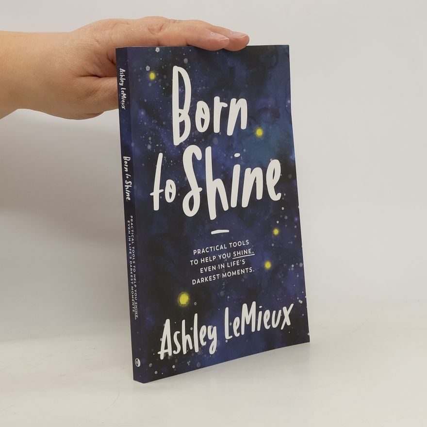 Ashley LeMieux Born to Shine: Practical Tools to Help You Shine, Even in Life's Darkest Moments