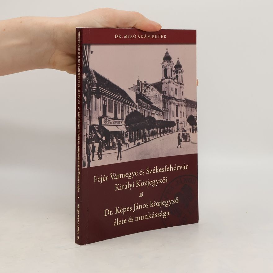 Mikó Ádám Péter Fejér Vármegye és Székesfehérvár Királyi Közjegyzői. Dr. Kepes János közjegyző élete és munkássága