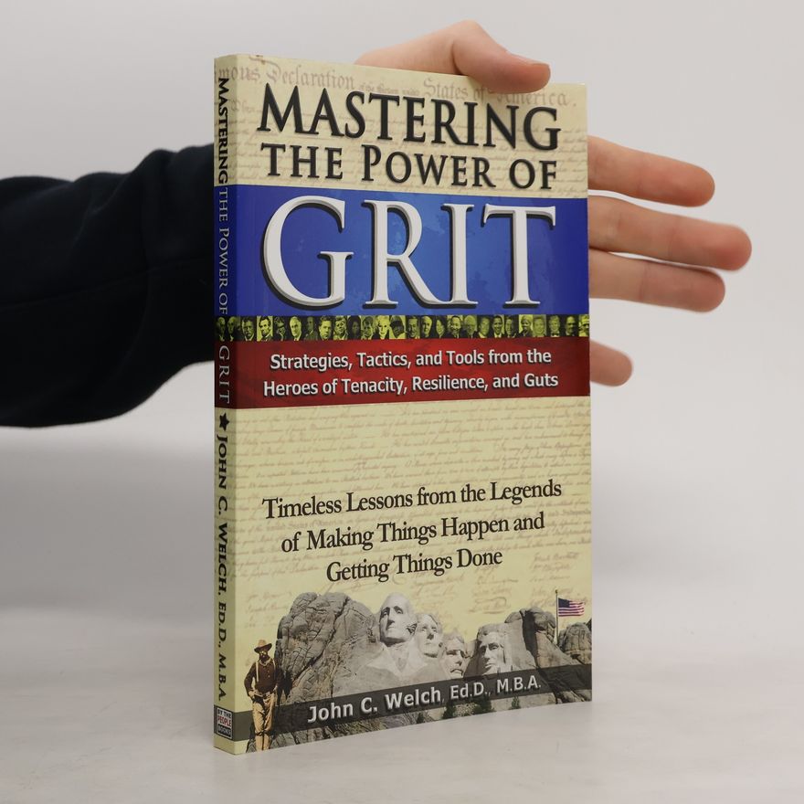 John C. Welchman Mastering the Power of Grit. Strategies, Tactics, and Tools from the Heroes of Tenacity, Resilience, and Guts