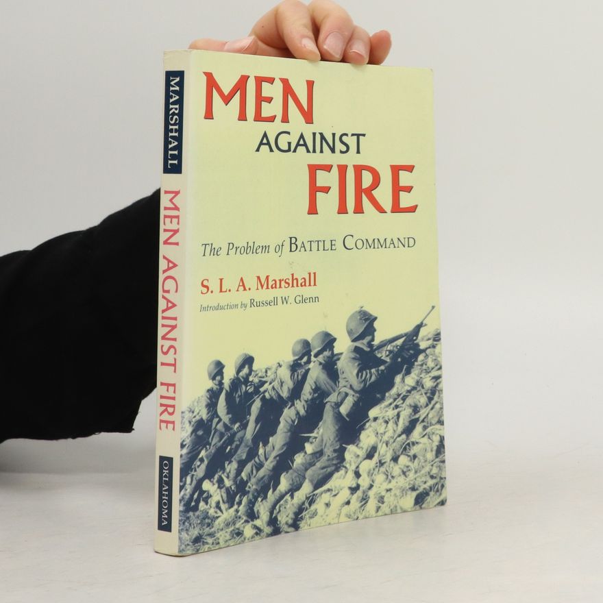 S. L. A. Marshall Men Against Fire : The Problem of Battle Command