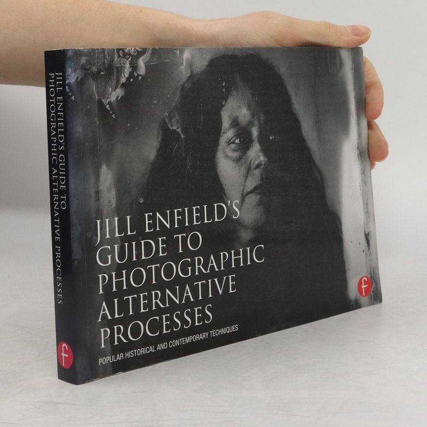 Jill Enfield Jill Enfield's guide to photographic alternative processes : popular historical and contemporary techniques
