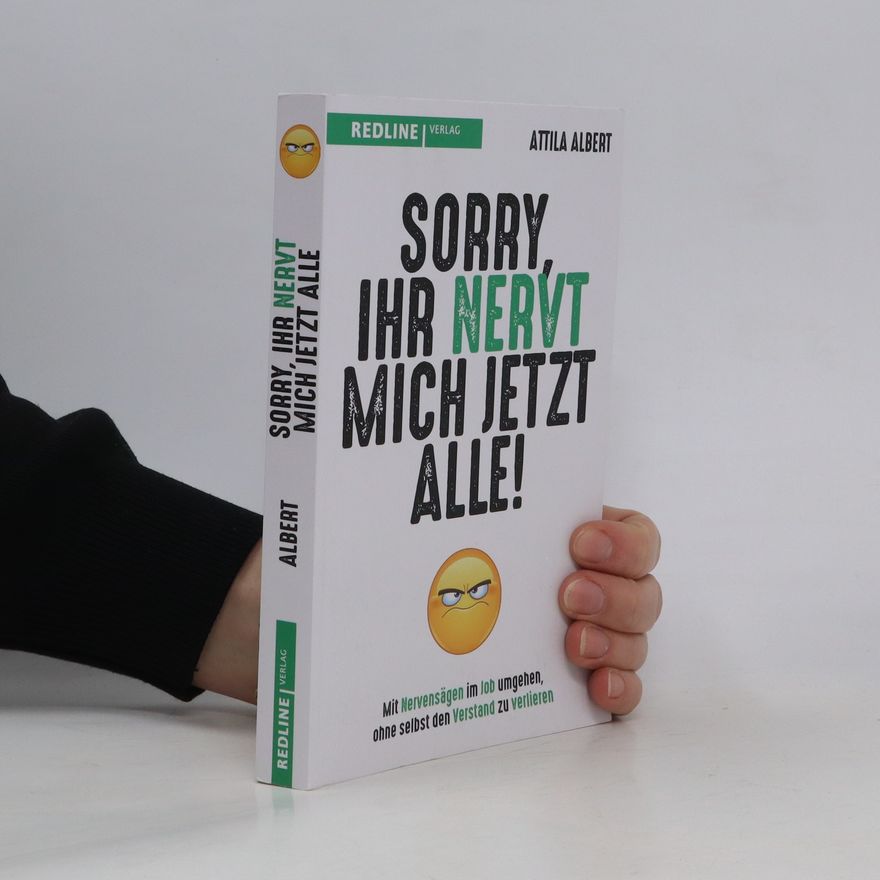 Attila Albert Sorry, ihr nervt mich jetzt alle!. Mit Nervensägen im Job umgehen, ohne selbst den Verstand zu verlieren