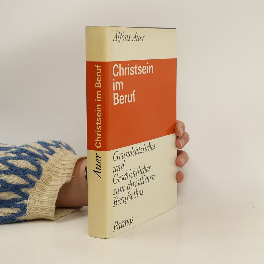 Alfons Auer Christsein im Beruf. Grundsätzliches und Geschichtliches zum christlichen Berufsethos
