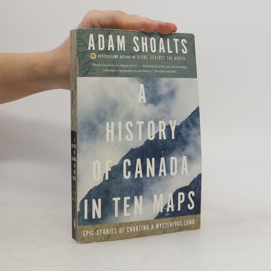 Adam Shoalts A History of Canada in Ten Maps