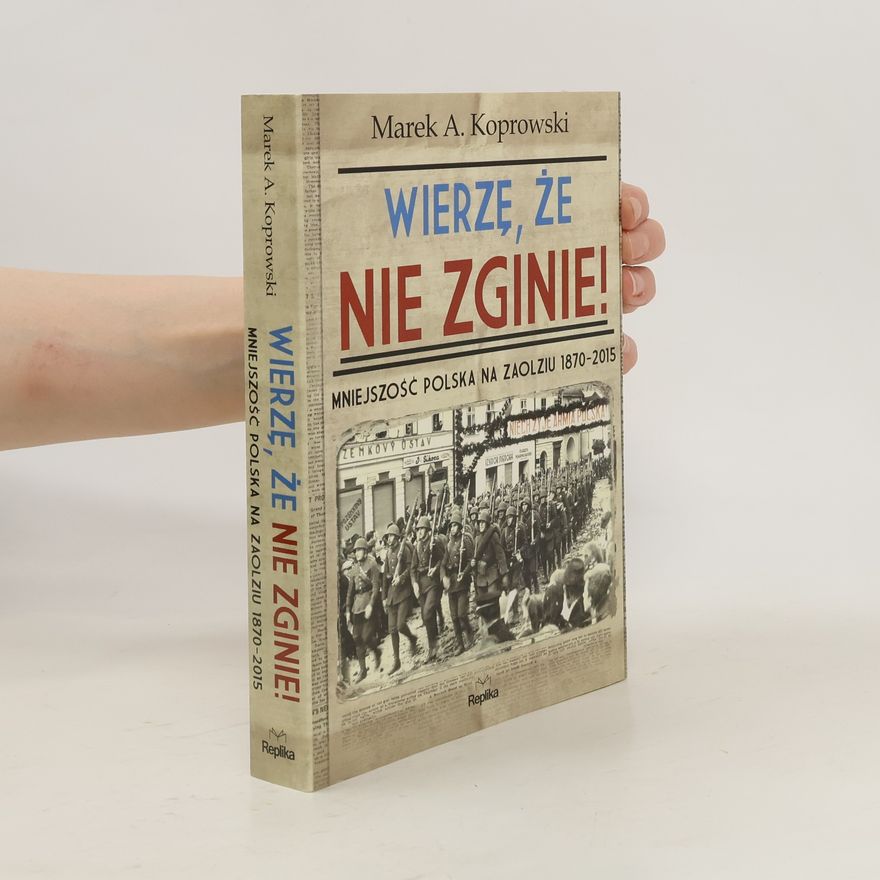 Marek Koprowski Wierzę, że nie zginie! Mniejszość polska na Zaolziu 1870-2015