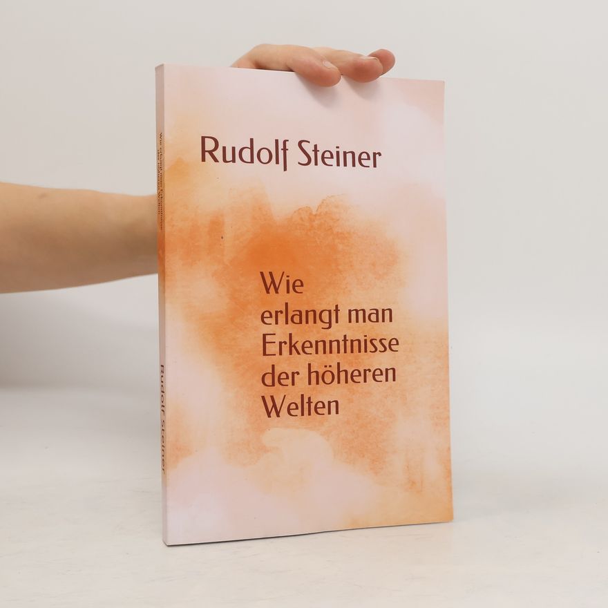 Rudolf Steiner Wie erlangt man Erkenntnisse der höheren Welten?
