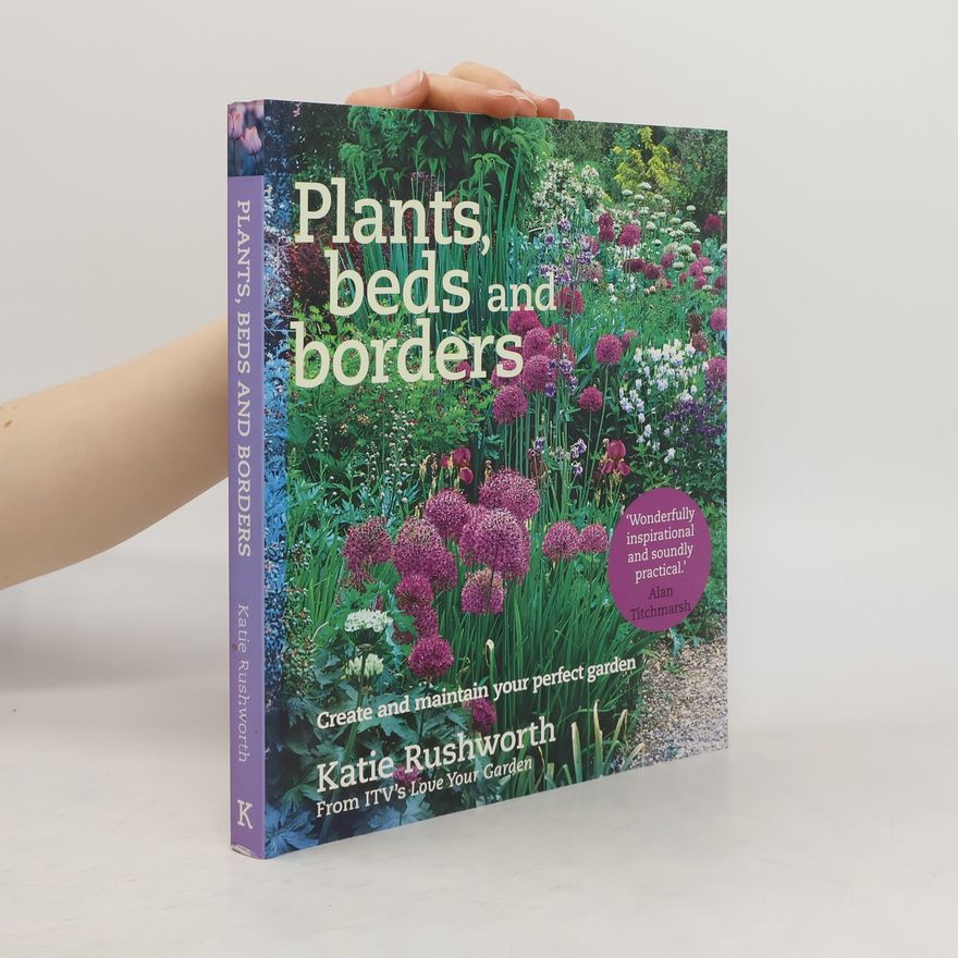 Katie Rushworth Plants, Beds and Borders: Create and Maintain Your Perfect Garden