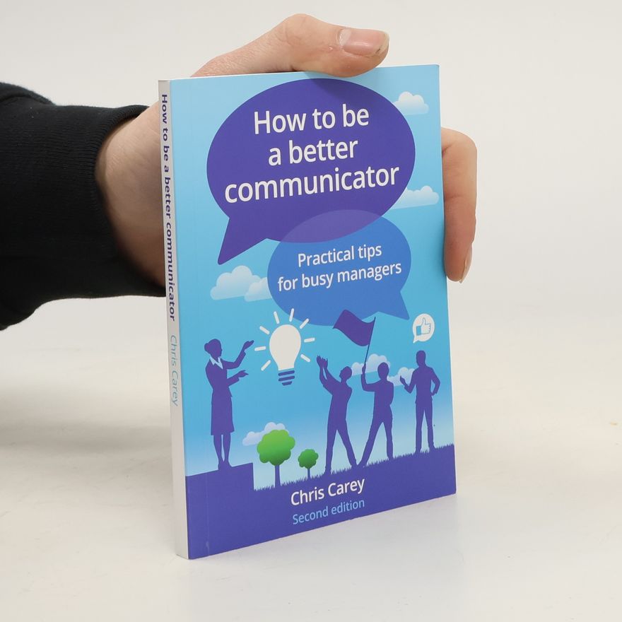 Chris Carey How to Be a Better Communicator. Practical Tips for Busy Managers