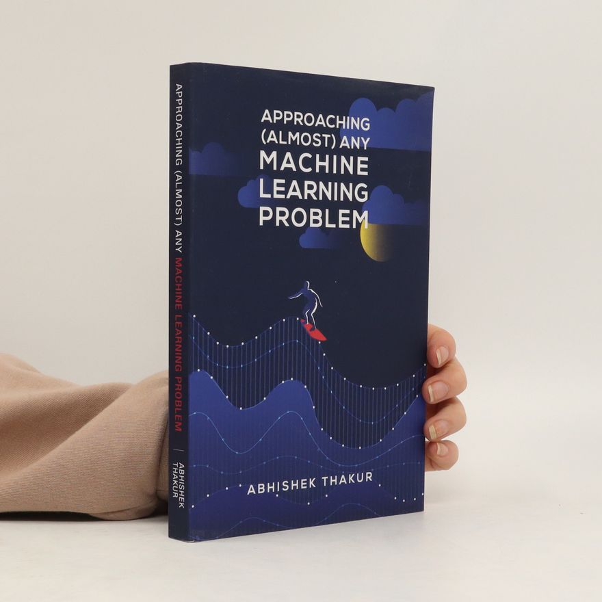 Abhishek Thakur Approaching (Almost) Any Machine Learning Problem