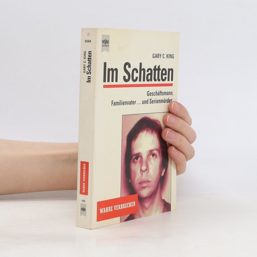 Gary C. King Im Schatten. Geschäftsmann, Familienvater . . . und Serienmörder