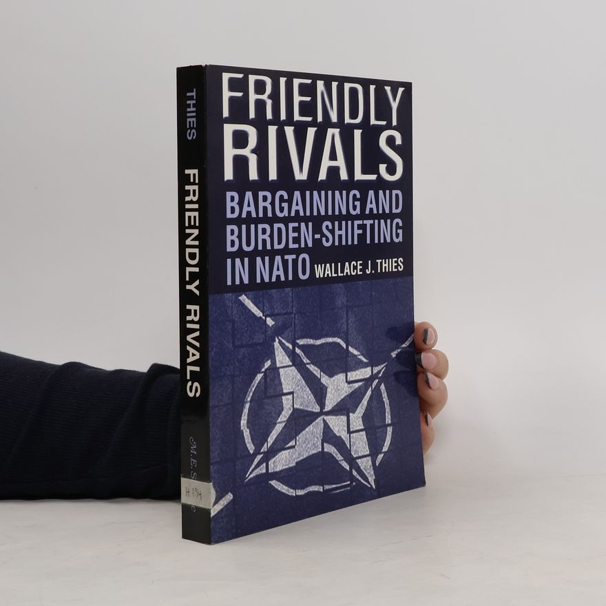 Wallace J. Thies Friendly Rivals: Bargaining and Burden-shifting in NATO