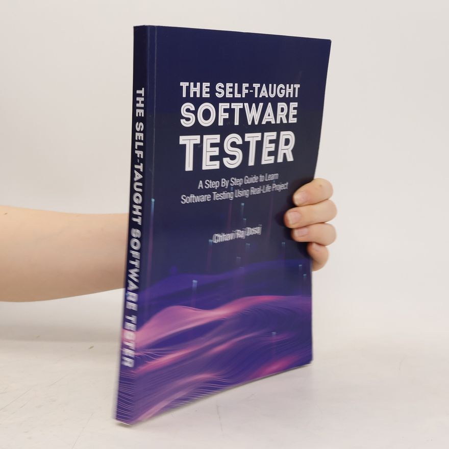 Chhavi Raj Dosaj The Self-Taught Software Tester . A Step By Step Guide to Learn Software Testing Using Real-Life Project