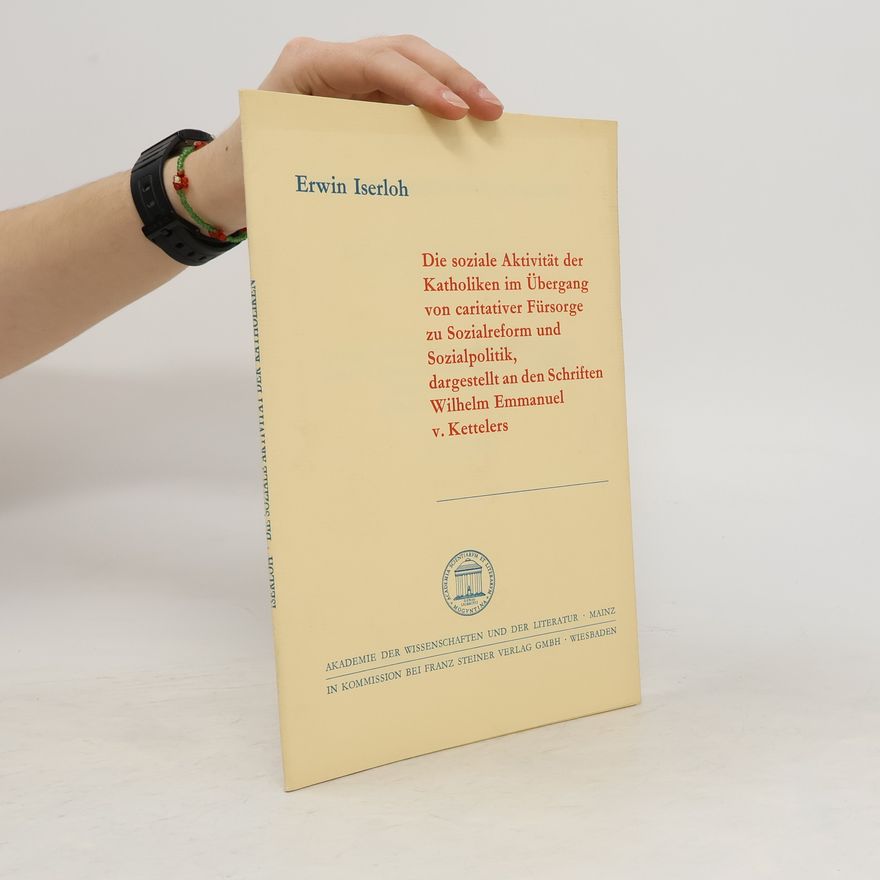 Erwin Iserloh Die soziale Aktivität der Katholiken im Übergang von caritativer [karitativer] Fürsorge zu Sozialreform und Sozialpolitik, dargestellt an den Schriften Wilhelm Emmanuels v. [von] Kettelers