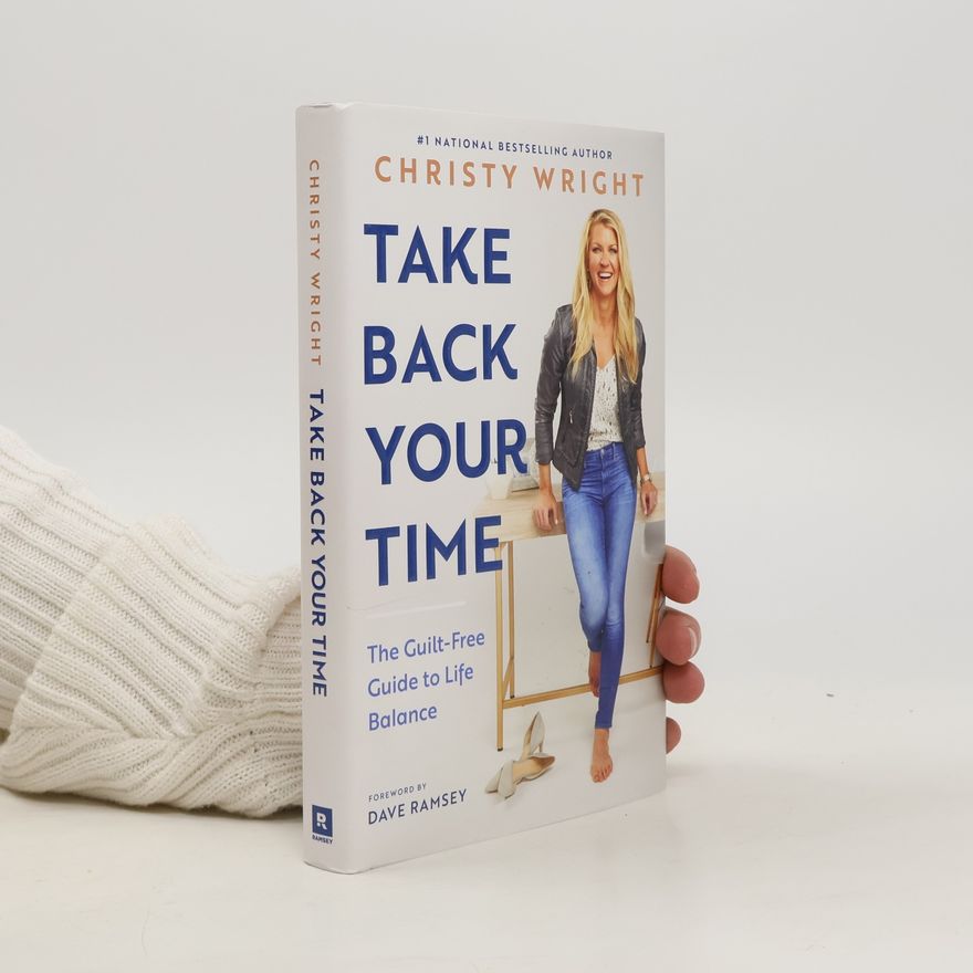 Christy Wright Take Back Your Time: The Guilt-Free Guide to Life Balance
