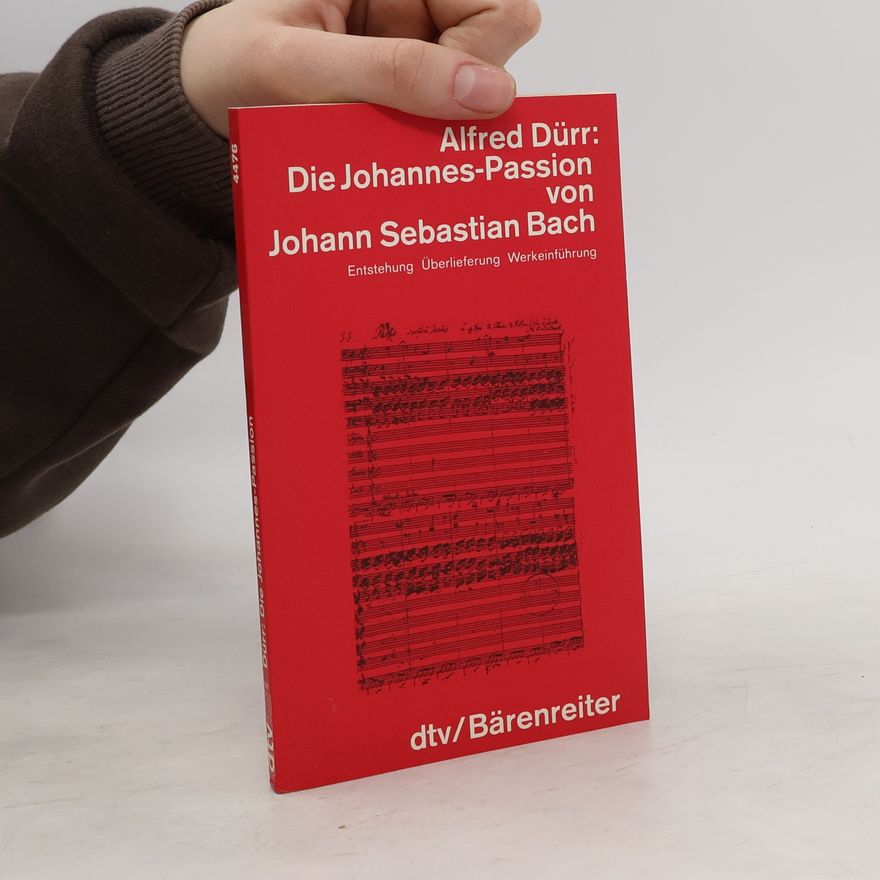 Alfred Dürr Die Johannes-Passion von Johann Sebastian Bach. Entstehung, Überlieferung, Werkeinführung