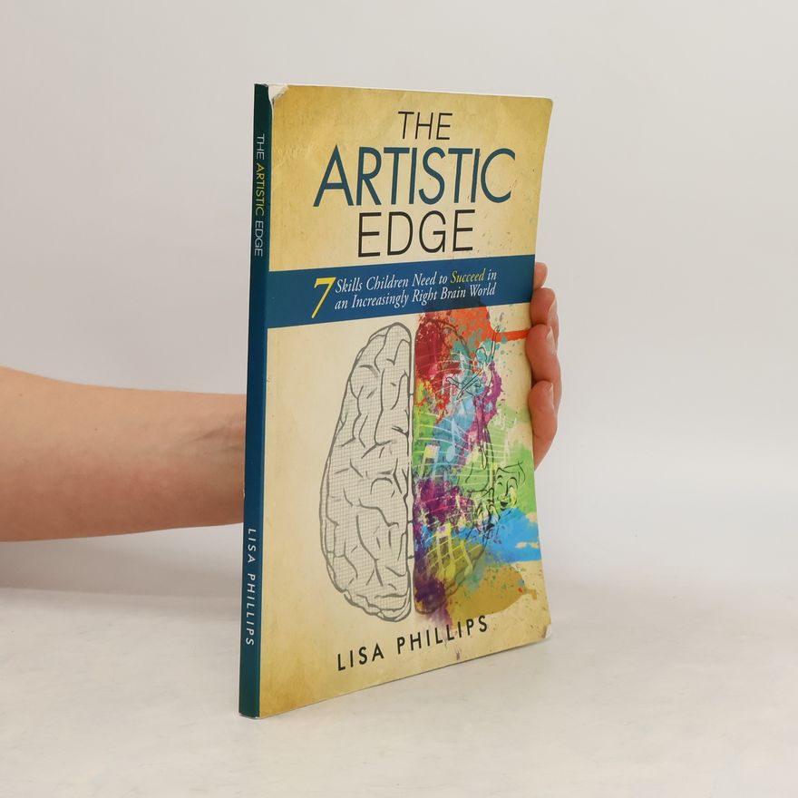 Lisa Phillips The Artistic Edge: 7 Skills Children Need to Succeed in an Increasingly Right Brain World