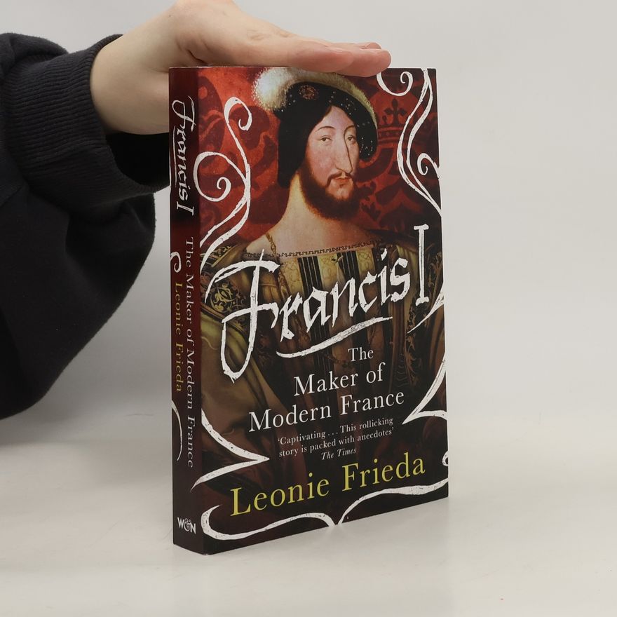 Leonie Frieda Francis I - The Maker of Modern France