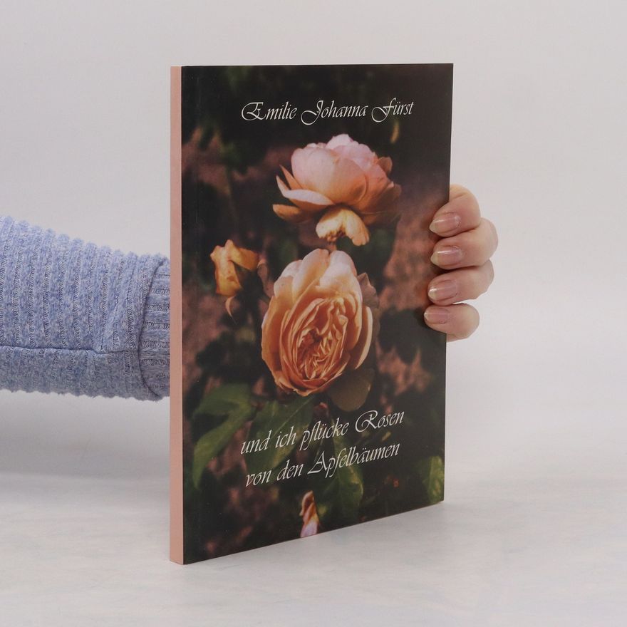 Emilie Johanna Fürst Und ich pflücke Rosen von den Apfelbäumen