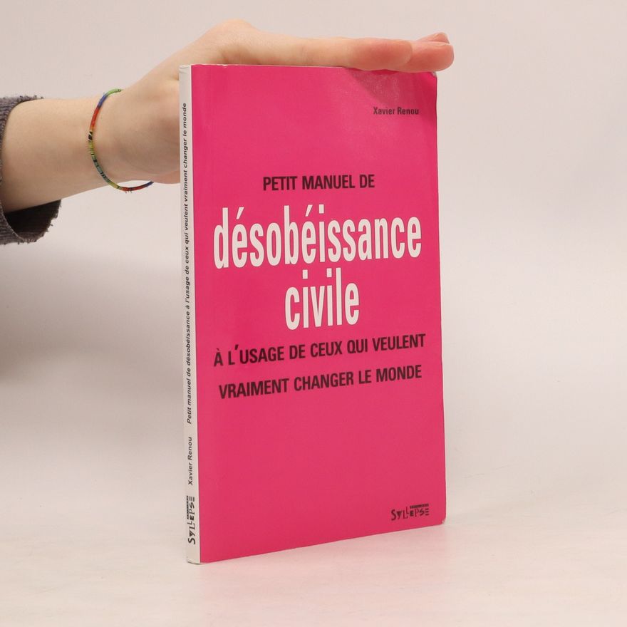 Xavier Renou Petit manuel de désobéissance civile: A l'usage de ceux qui veulent vraiment changer le monde