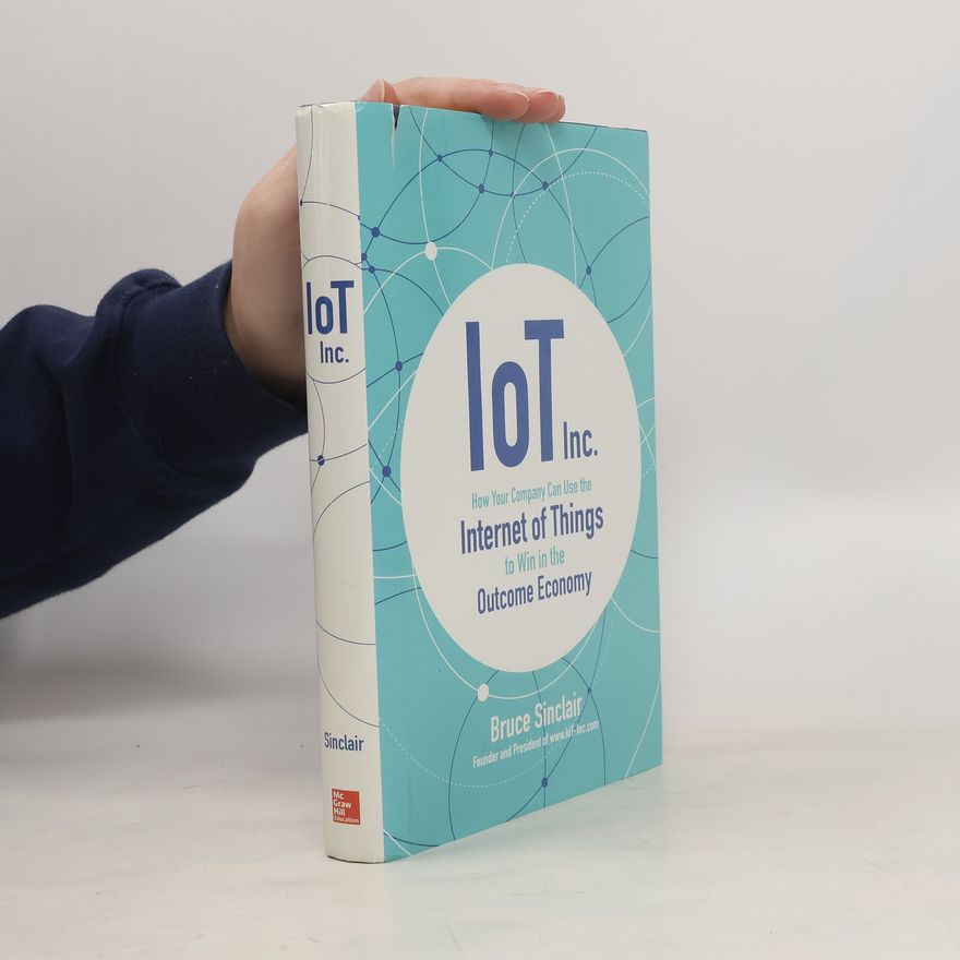 Bruce Sinclair IoT Inc: How Your Company Can Use the Internet of Things to Win in the Outcome Economy