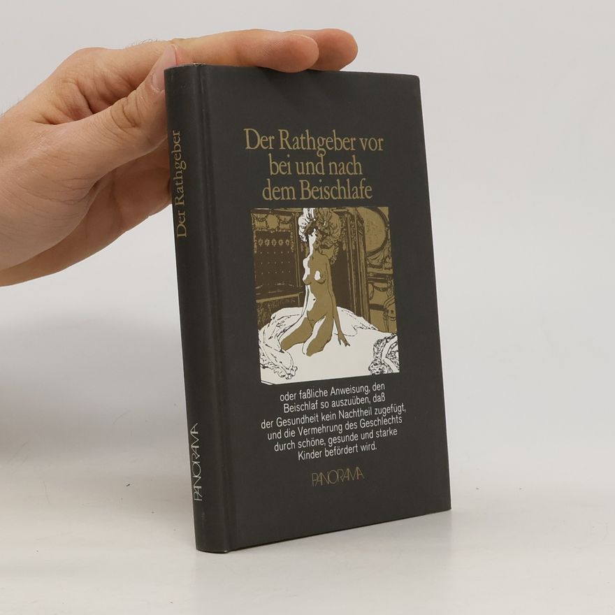 Gottfried Wilhelm Becker Der Rathgeber vor, bei und nach dem Beischlafe oder fassliche Anweisung, den Beischlaf so auszuüben, dass der Gesundheit kein Nachtheil zugefügt, und die Vermehrung des Geschlechts durch schöne, gesunde und starke Kinder befördert wird