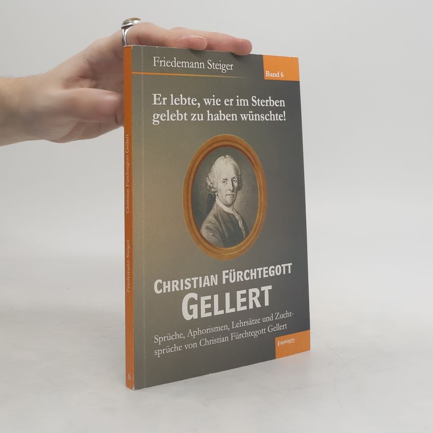 Friedemann Steiger Er lebte, wie er im Sterben gelebt zu haben wünschte! Christian Fürchtegott Gellert. Bd.6
