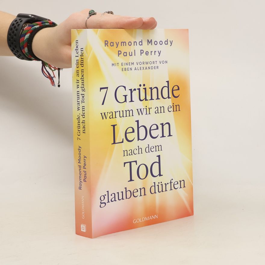Raymond Moody 7 Gründe, warum wir an ein Leben nach dem Tod glauben dürfen. Mit einem Vorwort von Eben Alexander
