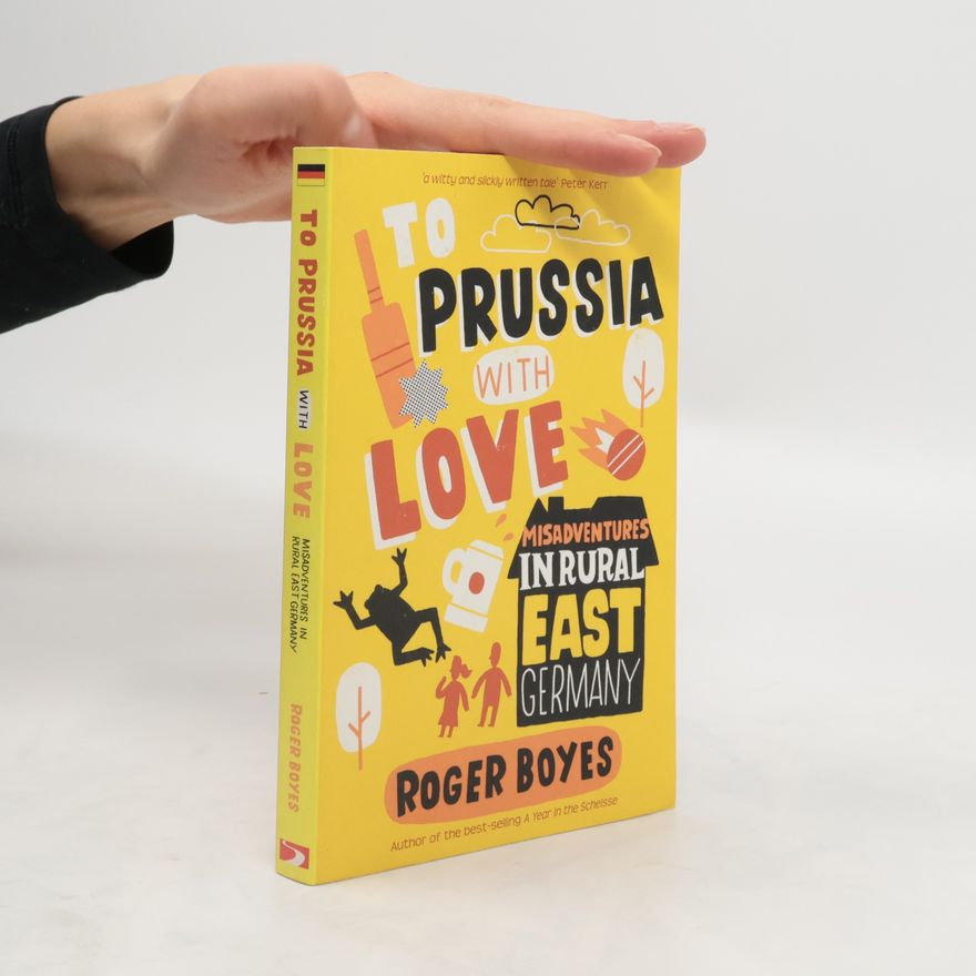 Roger Boyes To Prussia with Love. Misadventures in Rural East Germany