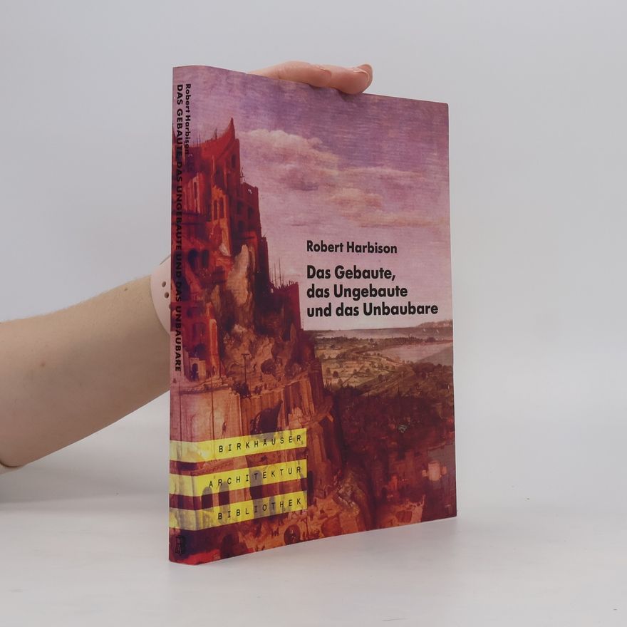 Robert Harbison Das Gebaute, das Ungebaute und das Unbaubare