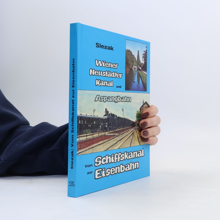 Josef Otto Slezak Vom Schiffskanal zur Eisenbahn. Wiener Neustädter Kanal und Aspangbahn