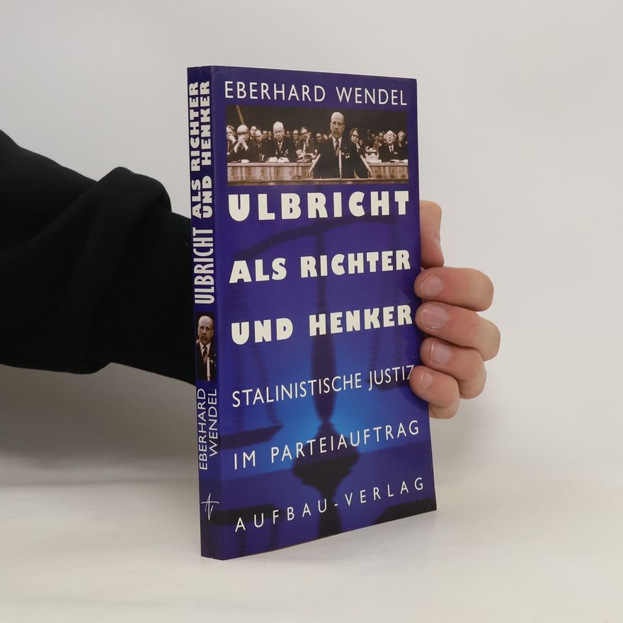 Eberhard Wendel Ulbricht als Richter und Henker - Stalinistische Justiz im Parteiauftrag