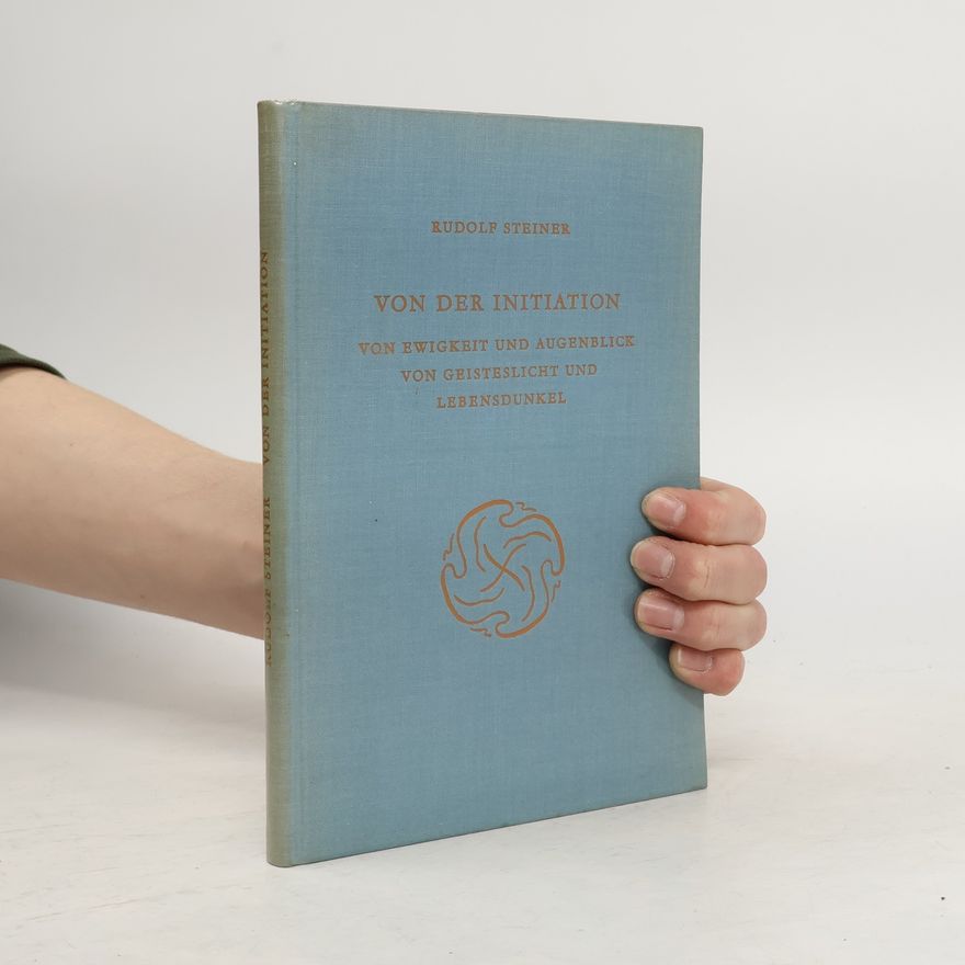 Rudolf Steiner Von der Initiation. Von Ewigkeit und Augenblick, von Geisteslicht und Lebensdunkel
