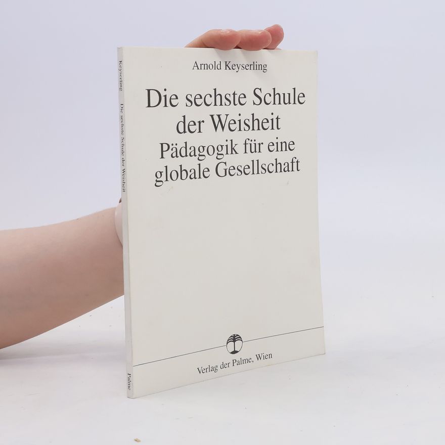Arnold Keyserling Die sechste Schule der Weisheit. Pädagogik für eine globale Gesellschaft