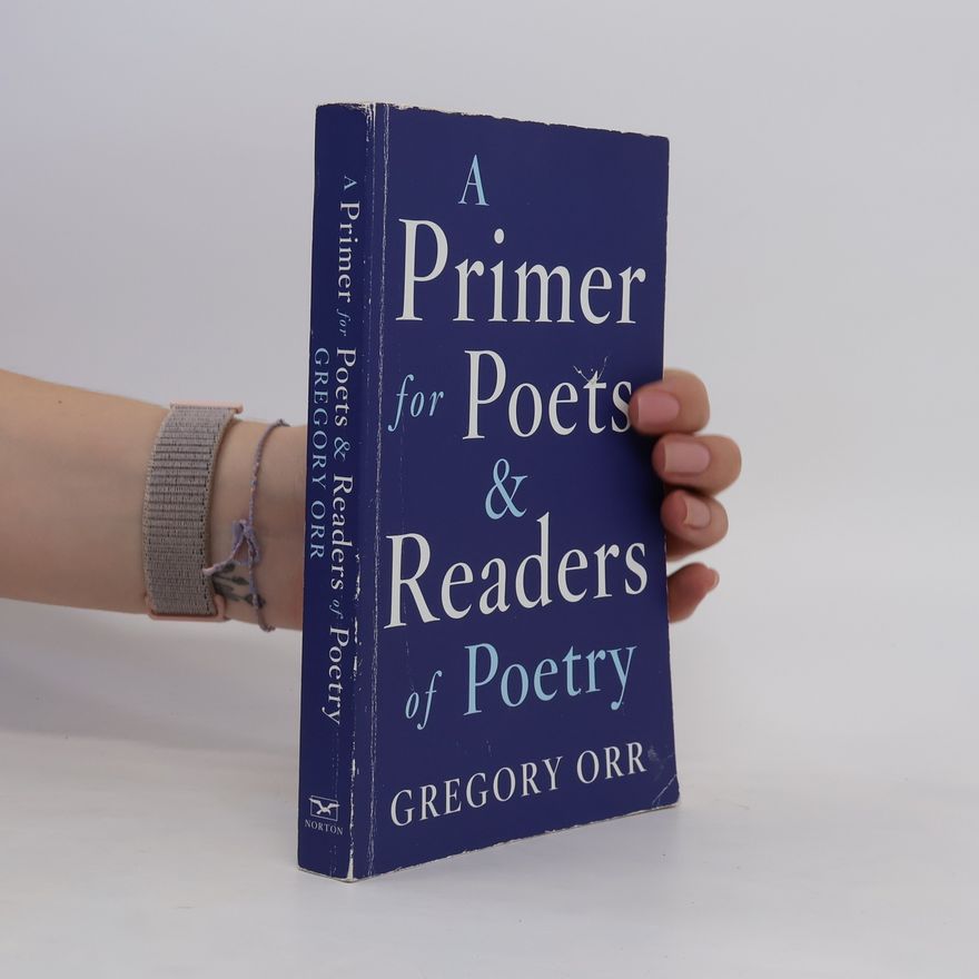 Gregory Orr A Primer for Poets and Readers of Poetry