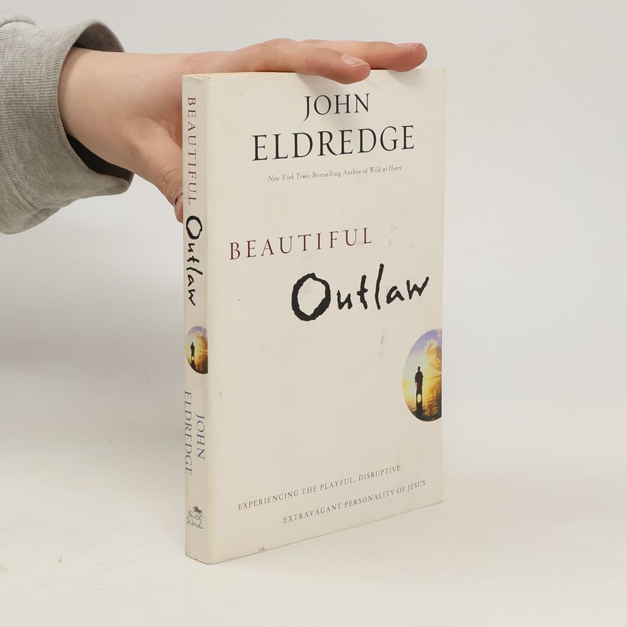 John Eldredge Beautiful Outlaw: Experiencing the Playful, Disruptive, Extravagant Personality of Jesus