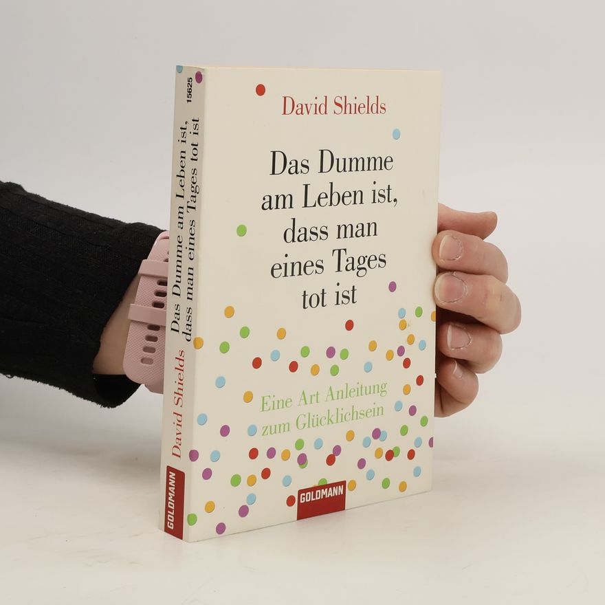 David Shields Das Dumme am Leben ist, dass man eines Tages tot ist