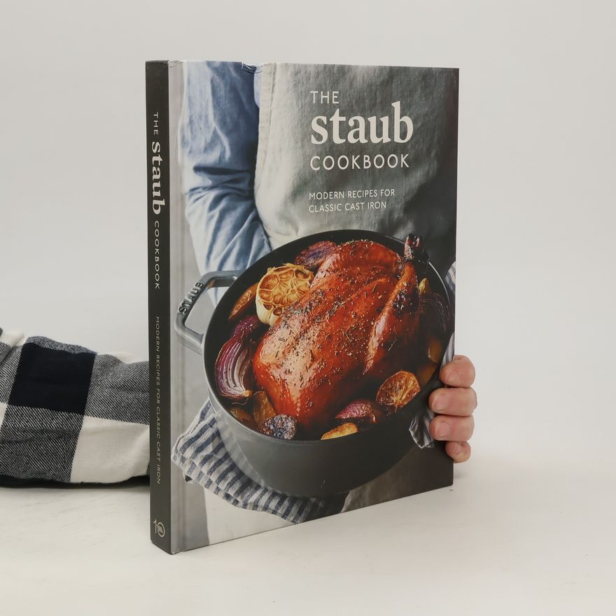 Leo Staub The Staub Cookbook: Modern Recipes for Classic Cast Iron
