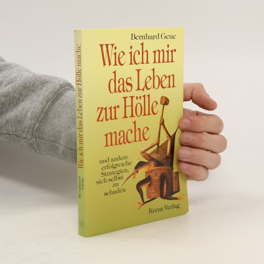 Bernhard Geue Wie ich mir das Leben zur Hölle mache