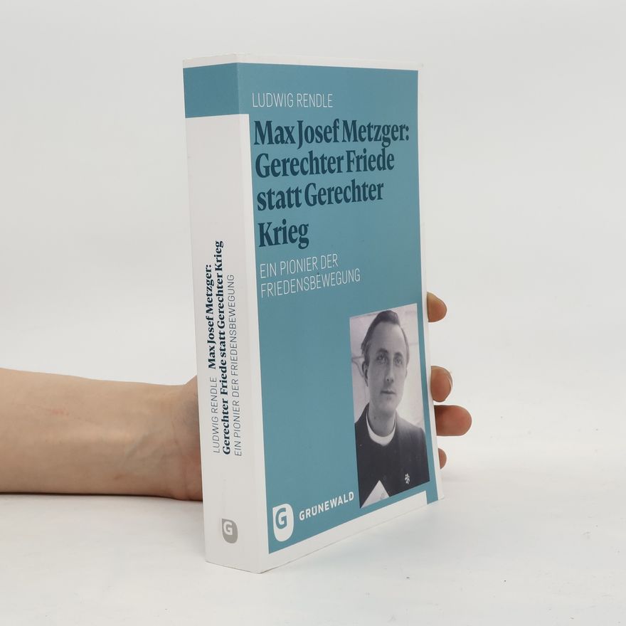 Ludwig Rendle Max Josef Metzger: Gerechter Friede statt Gerechter Krieg
